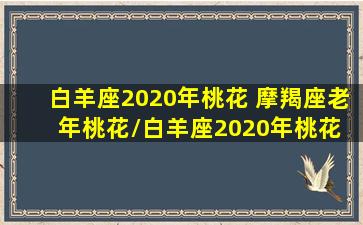 白羊座2020年桃花 摩羯座老年桃花/白羊座2020年桃花 摩羯座老年桃花-我的网站